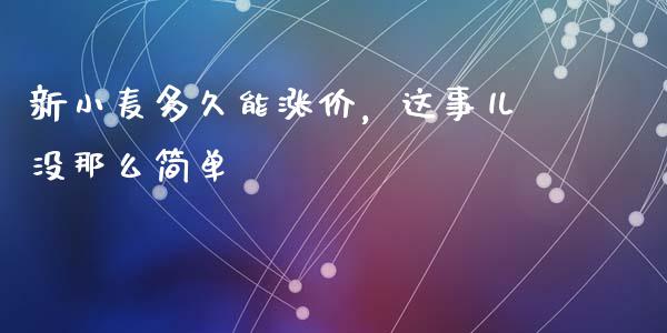 新小麦多久能涨价，这事儿没那么简单_https://m.yjjixie.cn_恒指期货直播间喊单_第1张