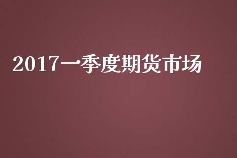 2017一季度期货市场_https://m.yjjixie.cn_纳指直播间_第1张