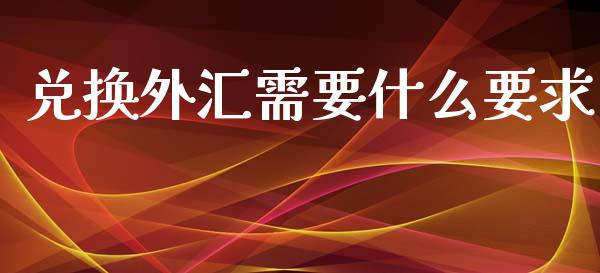 兑换外汇需要什么要求_https://m.yjjixie.cn_德指在线喊单直播室_第1张