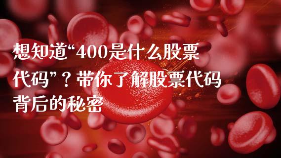 想知道“400是什么股票代码”？带你了解股票代码背后的秘密_https://m.yjjixie.cn_恒生指数直播平台_第1张