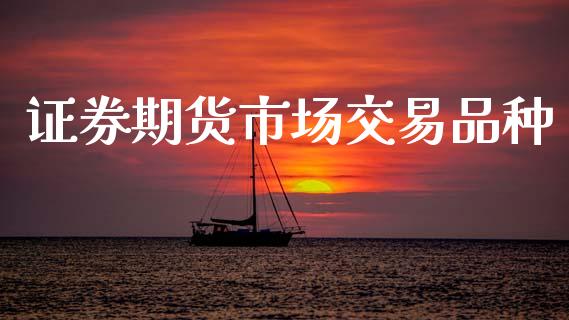 证券期货市场交易品种_https://m.yjjixie.cn_恒生指数直播平台_第1张