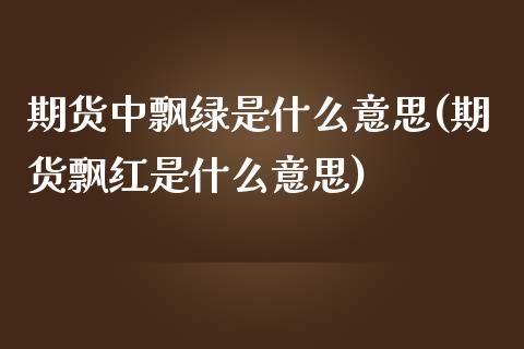 期货中飘绿是什么意思(期货飘红是什么意思)_https://m.yjjixie.cn_德指在线喊单直播室_第1张