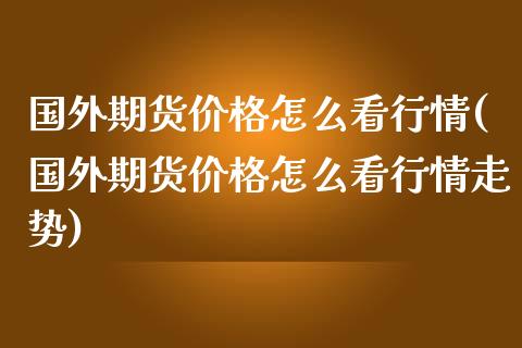 国外期货价格怎么看行情(国外期货价格怎么看行情走势)_https://m.yjjixie.cn_德指在线喊单直播室_第1张