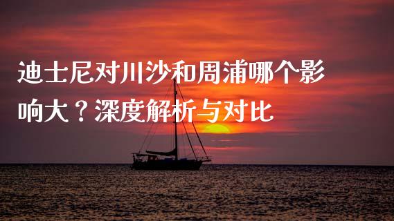 迪士尼对川沙和周浦哪个影响大？深度解析与对比_https://m.yjjixie.cn_纳指直播间_第1张