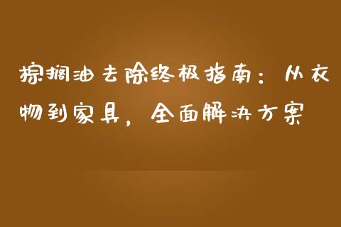 棕搁油去除终极指南：从衣物到家具，全面解决方案_https://m.yjjixie.cn_纳指直播间_第1张