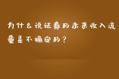 为什么说证券的未来收入流量是不确定的？_https://m.yjjixie.cn_恒指期货直播间喊单_第1张