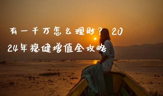有一千万怎么理财？ 2024年稳健增值全攻略_https://m.yjjixie.cn_恒指期货直播间喊单_第1张