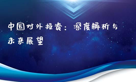 中国对外投资：深度解析与未来展望_https://m.yjjixie.cn_德指在线喊单直播室_第1张