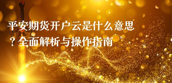 平安期货开户云是什么意思？全面解析与操作指南_https://m.yjjixie.cn_恒生指数直播平台_第1张