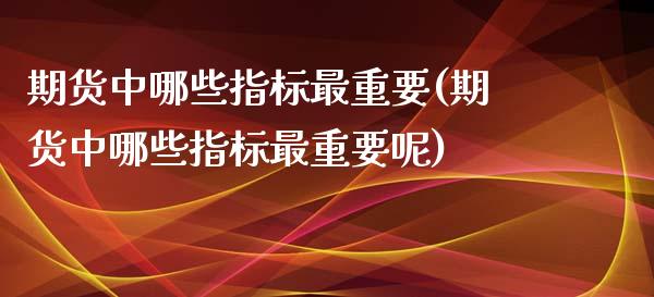 期货中哪些指标最重要(期货中哪些指标最重要呢)_https://m.yjjixie.cn_纳指直播间_第1张