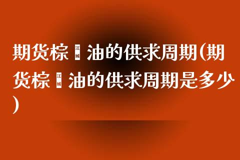 期货棕榈油的供求周期(期货棕榈油的供求周期是多少)_https://m.yjjixie.cn_德指在线喊单直播室_第1张