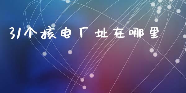 31个核电厂址在哪里_https://m.yjjixie.cn_德指在线喊单直播室_第1张