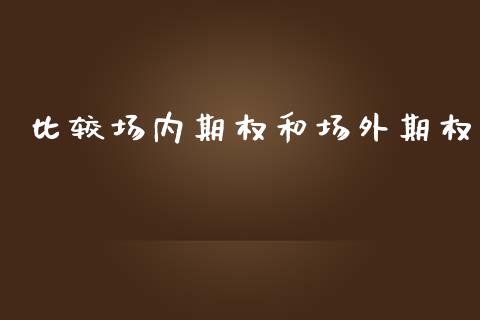 比较场内期权和场外期权_https://m.yjjixie.cn_德指在线喊单直播室_第1张