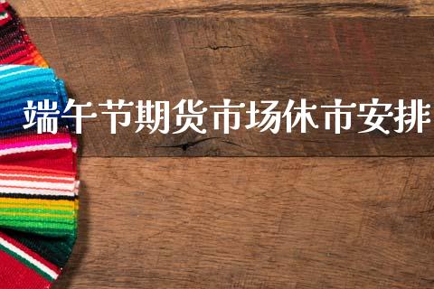 端午节期货市场休市安排_https://m.yjjixie.cn_恒生指数直播平台_第1张