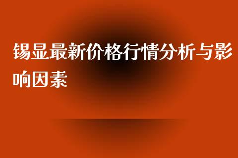 锡显最新价格行情分析与影响因素_https://m.yjjixie.cn_恒生指数直播平台_第1张