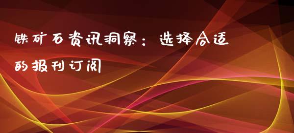 铁矿石资讯洞察：选择合适的报刊订阅_https://m.yjjixie.cn_纳指直播间_第1张