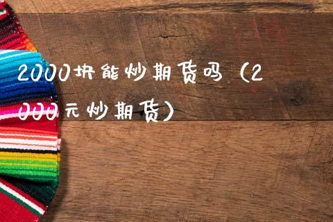2000块能炒期货吗（2000元炒期货）_https://m.yjjixie.cn_纳指直播间_第1张