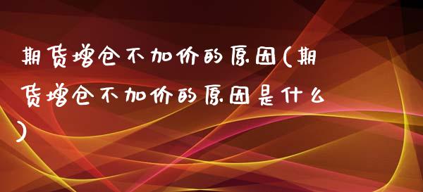 期货增仓不加价的原因(期货增仓不加价的原因是什么)_https://m.yjjixie.cn_恒指期货直播间喊单_第1张