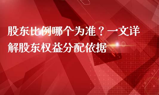 股东比例哪个为准？一文详解股东权益分配依据_https://m.yjjixie.cn_纳指直播间_第1张