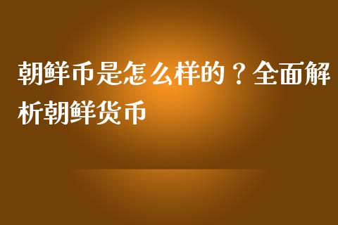 朝鲜币是怎么样的？全面解析朝鲜货币_https://m.yjjixie.cn_德指在线喊单直播室_第1张