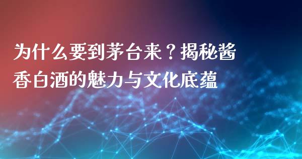 为什么要到茅台来？揭秘酱香白酒的魅力与文化底蕴_https://m.yjjixie.cn_纳指直播间_第1张
