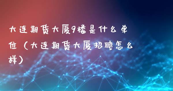 大连期货大厦9楼是什么单位（大连期货大厦招聘怎么样）_https://m.yjjixie.cn_恒指期货直播间喊单_第1张