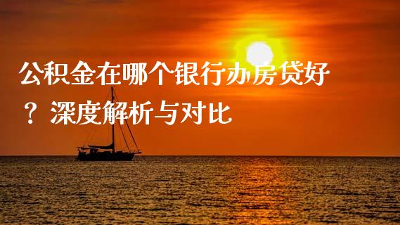 公积金在哪个银行办房贷好？ 深度解析与对比_https://m.yjjixie.cn_德指在线喊单直播室_第1张