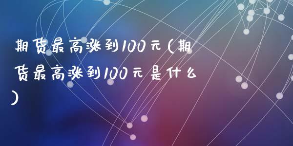 期货最高涨到100元(期货最高涨到100元是什么)_https://m.yjjixie.cn_恒生指数直播平台_第1张