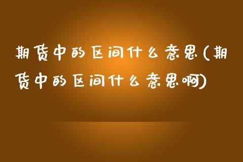 期货中的区间什么意思(期货中的区间什么意思啊)_https://m.yjjixie.cn_恒指期货直播间喊单_第1张