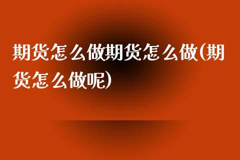 期货怎么做期货怎么做(期货怎么做呢)_https://m.yjjixie.cn_恒指期货直播间喊单_第1张
