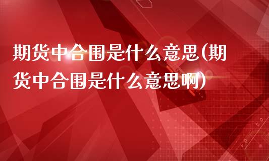 期货中合围是什么意思(期货中合围是什么意思啊)_https://m.yjjixie.cn_恒指期货直播间喊单_第1张