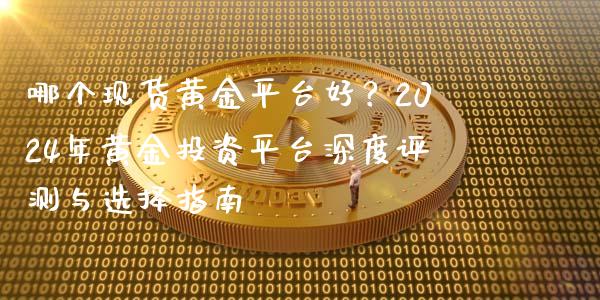 哪个现货黄金平台好？2024年黄金投资平台深度评测与选择指南_https://m.yjjixie.cn_恒生指数直播平台_第1张