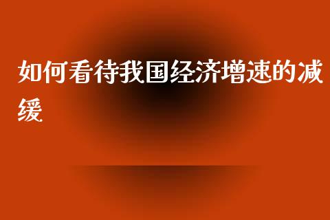 如何看待我国经济增速的减缓_https://m.yjjixie.cn_恒生指数直播平台_第1张