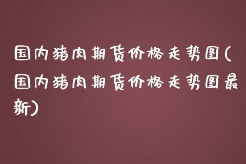 国内猪肉期货价格走势图(国内猪肉期货价格走势图最新)_https://m.yjjixie.cn_德指在线喊单直播室_第1张
