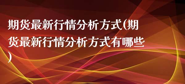 期货最新行情分析方式(期货最新行情分析方式有哪些)_https://m.yjjixie.cn_德指在线喊单直播室_第1张