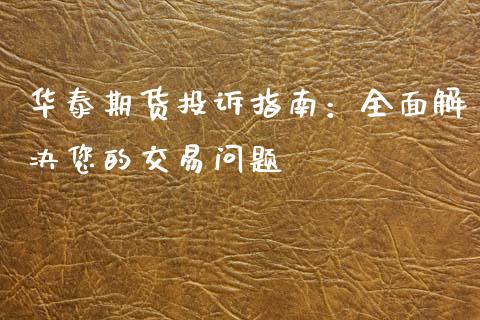 华泰期货投诉指南:全面解决您的交易问题_纳指直播间_第1张_恒生指数直播平台_恒指期货直播间喊单_德指在线喊单直播室_纳指直播间 华泰期货投诉指南:全面解决您的交易问题_https://m.yjjixie.cn_纳指直播间_第1张