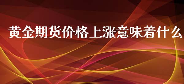 黄金期货价格上涨意味着什么_https://m.yjjixie.cn_恒指期货直播间喊单_第1张