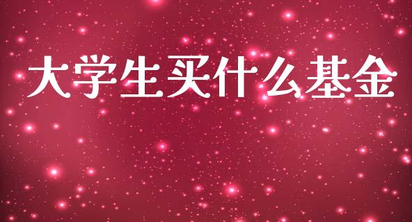 大学生买什么基金_https://m.yjjixie.cn_恒指期货直播间喊单_第1张