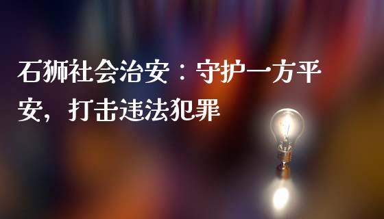 石狮社会治安：守护一方平安，打击违法犯罪_https://m.yjjixie.cn_恒指期货直播间喊单_第1张