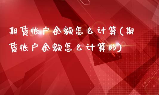 期货帐户余额怎么计算(期货帐户余额怎么计算的)_https://m.yjjixie.cn_恒生指数直播平台_第1张