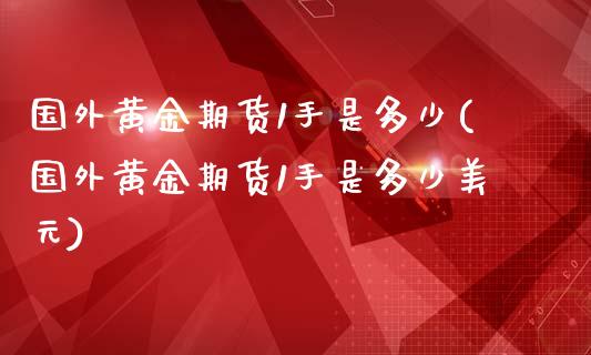 国外黄金期货1手是多少(国外黄金期货1手是多少美元)_https://m.yjjixie.cn_恒生指数直播平台_第1张