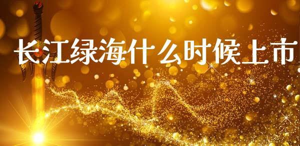 长江绿海什么时候上市_https://m.yjjixie.cn_德指在线喊单直播室_第1张