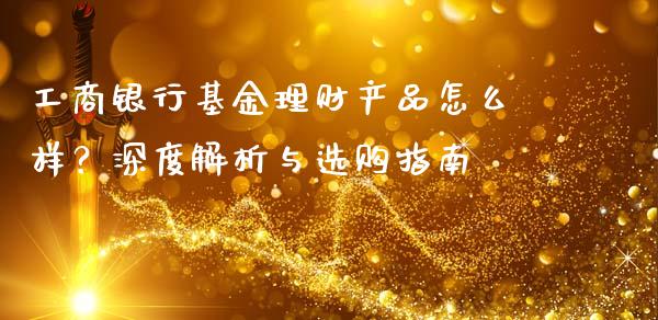 工商银行基金理财产品怎么样？深度解析与选购指南_https://m.yjjixie.cn_恒指期货直播间喊单_第1张