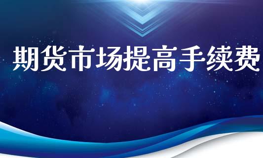 期货市场提高手续费_https://m.yjjixie.cn_德指在线喊单直播室_第1张