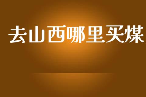 去山西哪里买煤_https://m.yjjixie.cn_德指在线喊单直播室_第1张