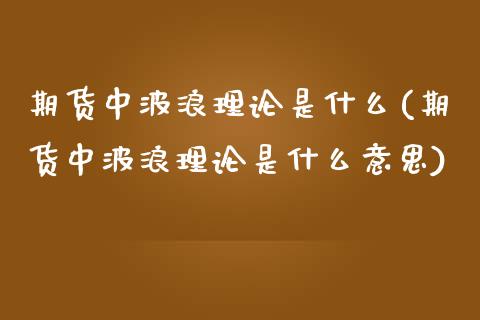 期货中波浪理论是什么(期货中波浪理论是什么意思)_https://m.yjjixie.cn_德指在线喊单直播室_第1张