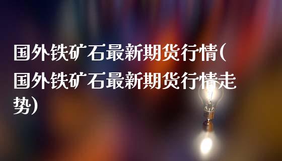 国外铁矿石最新期货行情(国外铁矿石最新期货行情走势)_https://m.yjjixie.cn_德指在线喊单直播室_第1张