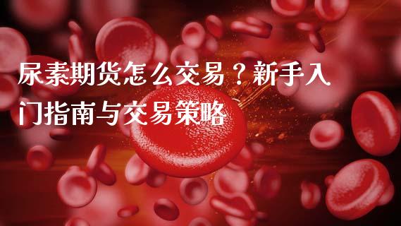 尿素期货怎么交易？新手入门指南与交易策略_https://m.yjjixie.cn_德指在线喊单直播室_第1张