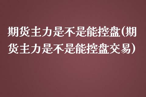 期货主力是不是能控盘(期货主力是不是能控盘交易)_https://m.yjjixie.cn_恒指期货直播间喊单_第1张
