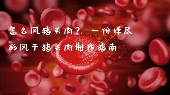 怎么风猪头肉？ 一份详尽的风干猪头肉制作指南_https://m.yjjixie.cn_纳指直播间_第1张